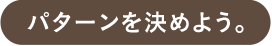 パターンを決めよう。