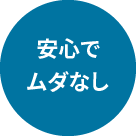 安心でムダなし