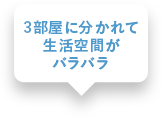 3部屋に分かれて生活空間がバラバラ