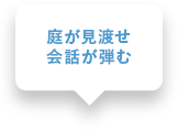 庭が見渡せ会話が弾む