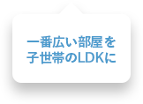 一番広い部屋を子世帯のLDKに