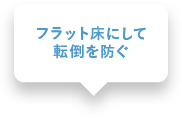 フラット床にして転倒を防ぐ