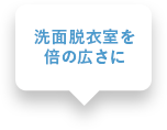 洗面脱衣室を倍の広さに