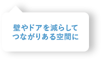 壁やドアを減らしてつながりある空間に