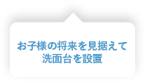 お子様の将来を見据えて洗面台を設置