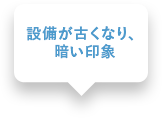 設備が古くなり、暗い印象