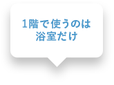 1階で使うのは浴室だけ